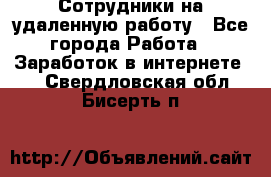 Сотрудники на удаленную работу - Все города Работа » Заработок в интернете   . Свердловская обл.,Бисерть п.